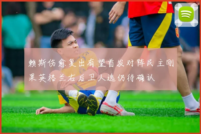赖斯伤愈复出有望首发对阵民主刚果英格兰右后卫人选仍待确认