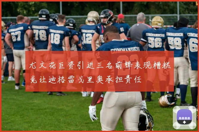 尤文花巨资引进三名前锋表现糟糕竟让迪格雷戈里奥承担责任