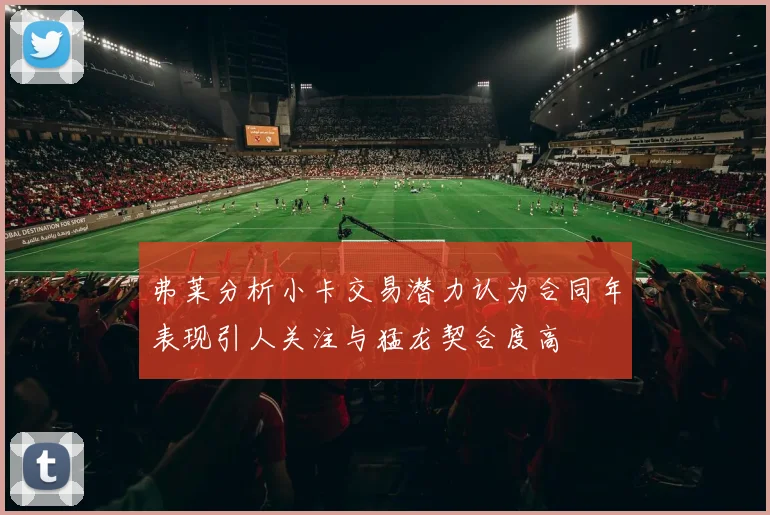 弗莱分析小卡交易潜力认为合同年表现引人关注与猛龙契合度高