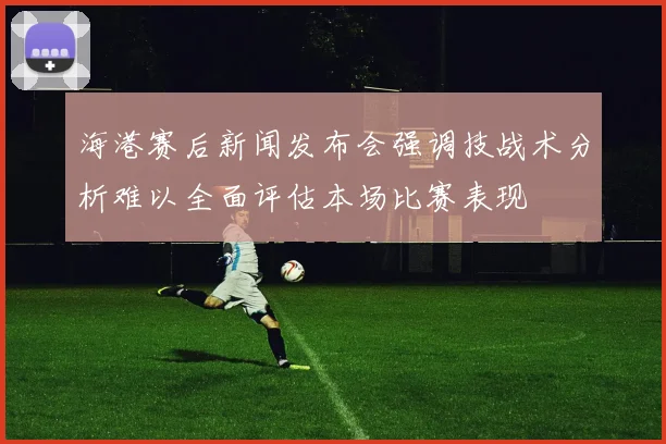 海港赛后新闻发布会强调技战术分析难以全面评估本场比赛表现
