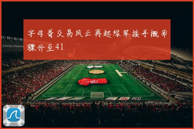 字母哥交易风云再起绿军接手概率骤升至41